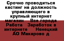 Срочно проводиться кастинг на должность управляющего в крупный интернет-магазин. - Все города Работа » Заработок в интернете   . Ненецкий АО,Макарово д.